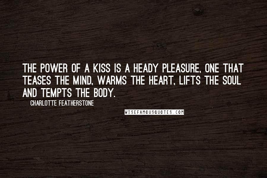 Charlotte Featherstone Quotes: The power of a kiss is a heady pleasure, one that teases the mind, warms the heart, lifts the soul and tempts the body.