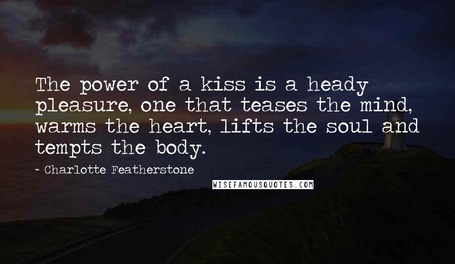 Charlotte Featherstone Quotes: The power of a kiss is a heady pleasure, one that teases the mind, warms the heart, lifts the soul and tempts the body.