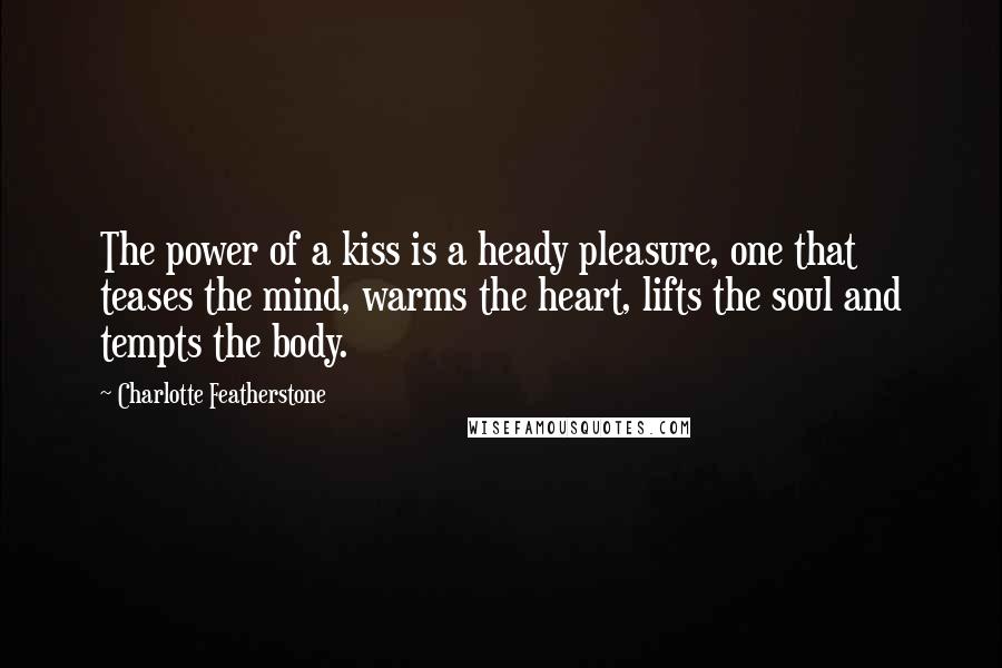 Charlotte Featherstone Quotes: The power of a kiss is a heady pleasure, one that teases the mind, warms the heart, lifts the soul and tempts the body.