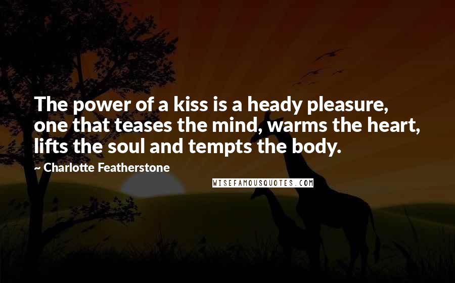 Charlotte Featherstone Quotes: The power of a kiss is a heady pleasure, one that teases the mind, warms the heart, lifts the soul and tempts the body.