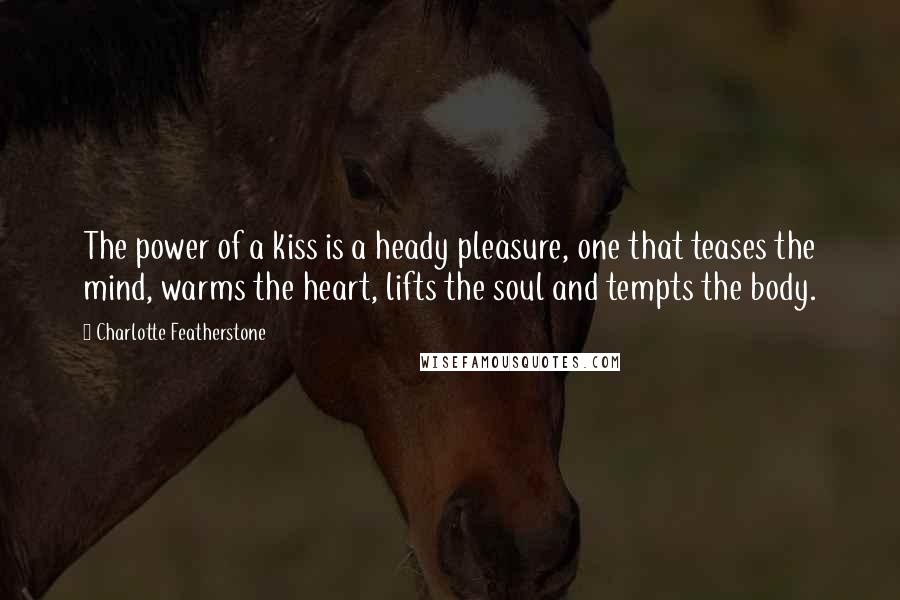 Charlotte Featherstone Quotes: The power of a kiss is a heady pleasure, one that teases the mind, warms the heart, lifts the soul and tempts the body.