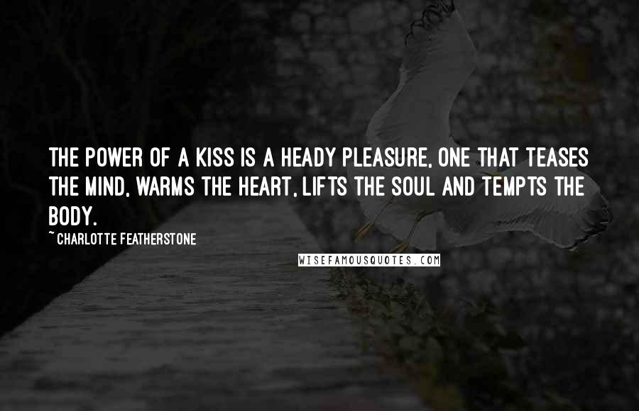 Charlotte Featherstone Quotes: The power of a kiss is a heady pleasure, one that teases the mind, warms the heart, lifts the soul and tempts the body.