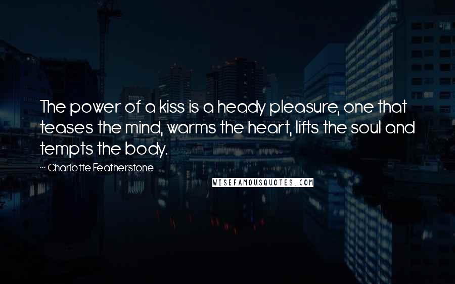 Charlotte Featherstone Quotes: The power of a kiss is a heady pleasure, one that teases the mind, warms the heart, lifts the soul and tempts the body.