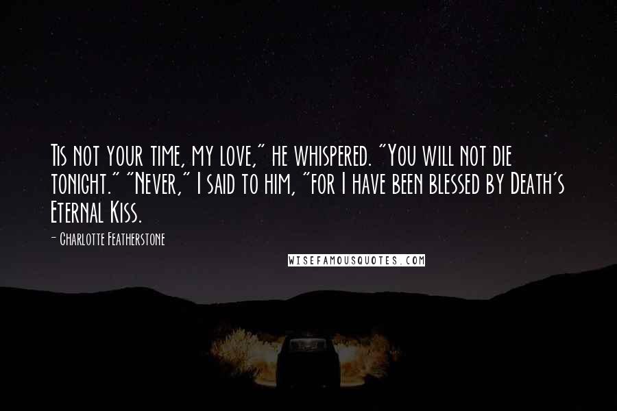 Charlotte Featherstone Quotes: Tis not your time, my love," he whispered. "You will not die tonight." "Never," I said to him, "for I have been blessed by Death's Eternal Kiss.