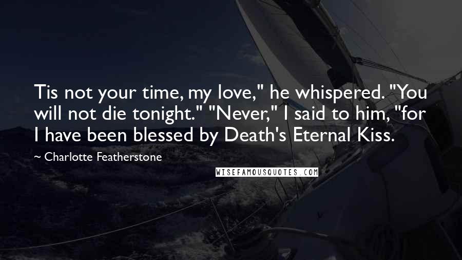 Charlotte Featherstone Quotes: Tis not your time, my love," he whispered. "You will not die tonight." "Never," I said to him, "for I have been blessed by Death's Eternal Kiss.