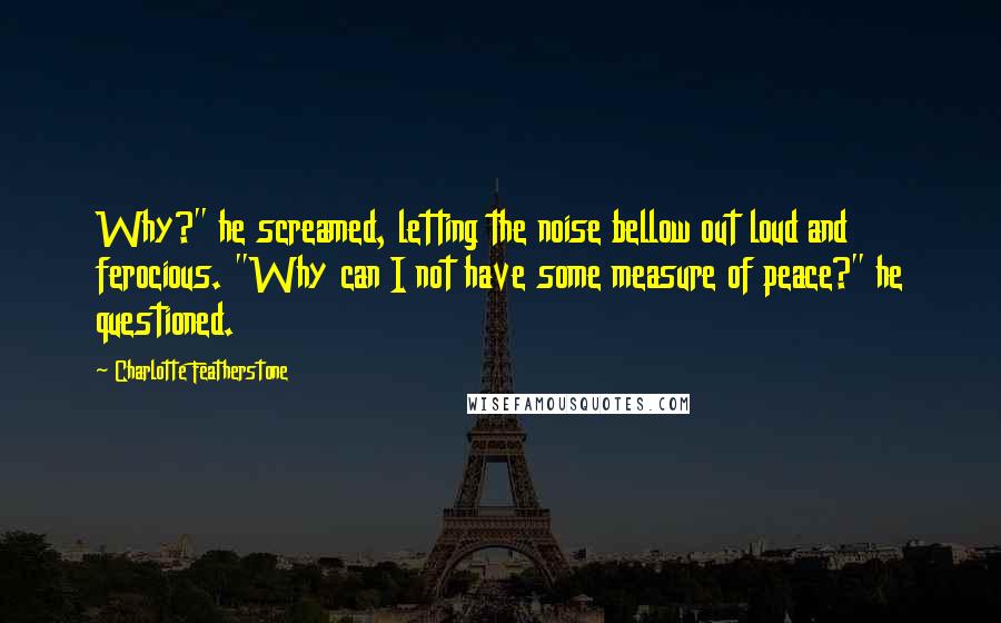 Charlotte Featherstone Quotes: Why?" he screamed, letting the noise bellow out loud and ferocious. "Why can I not have some measure of peace?" he questioned.