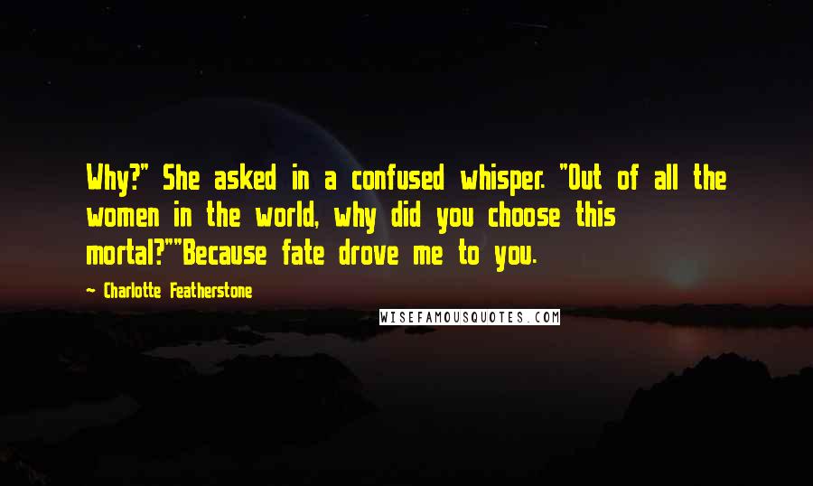 Charlotte Featherstone Quotes: Why?" She asked in a confused whisper. "Out of all the women in the world, why did you choose this mortal?""Because fate drove me to you.