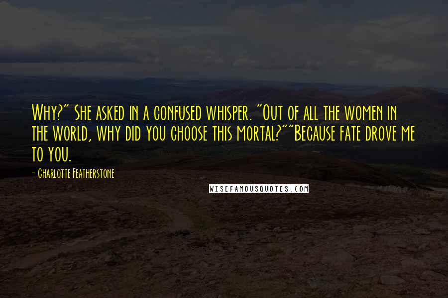 Charlotte Featherstone Quotes: Why?" She asked in a confused whisper. "Out of all the women in the world, why did you choose this mortal?""Because fate drove me to you.