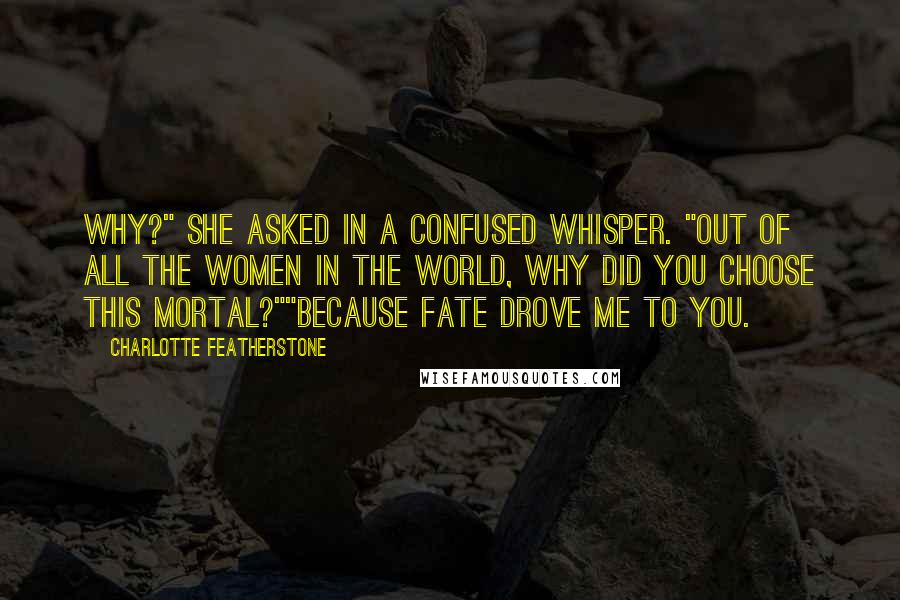 Charlotte Featherstone Quotes: Why?" She asked in a confused whisper. "Out of all the women in the world, why did you choose this mortal?""Because fate drove me to you.