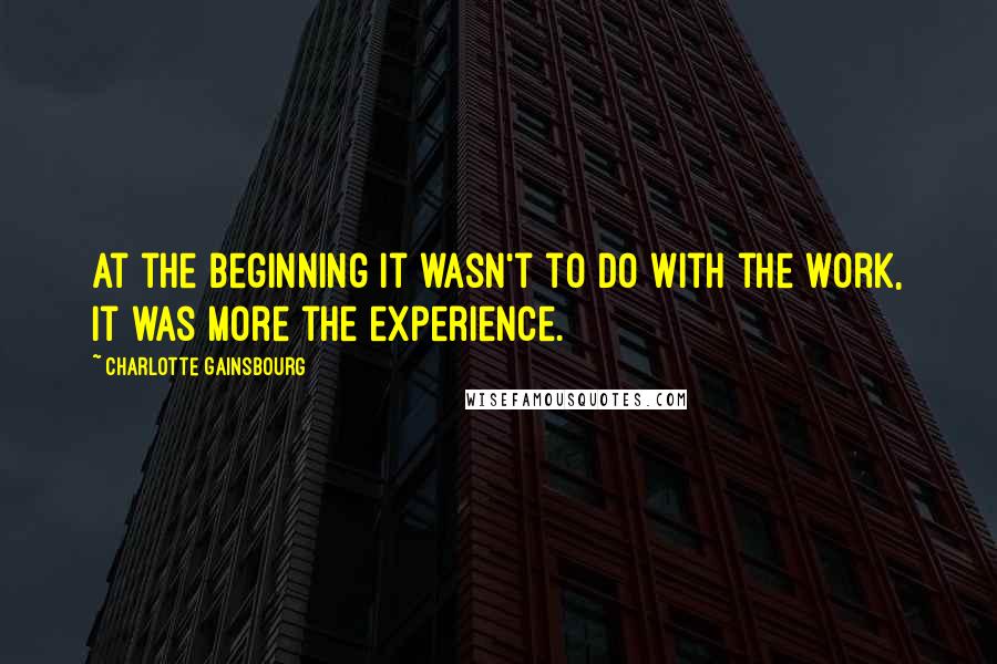 Charlotte Gainsbourg Quotes: At the beginning it wasn't to do with the work, it was more the experience.