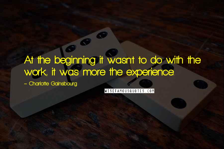 Charlotte Gainsbourg Quotes: At the beginning it wasn't to do with the work, it was more the experience.