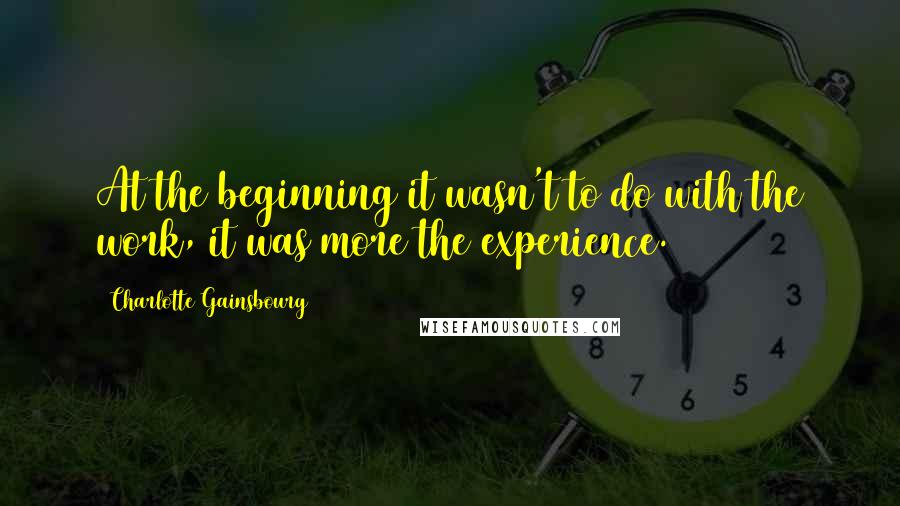 Charlotte Gainsbourg Quotes: At the beginning it wasn't to do with the work, it was more the experience.