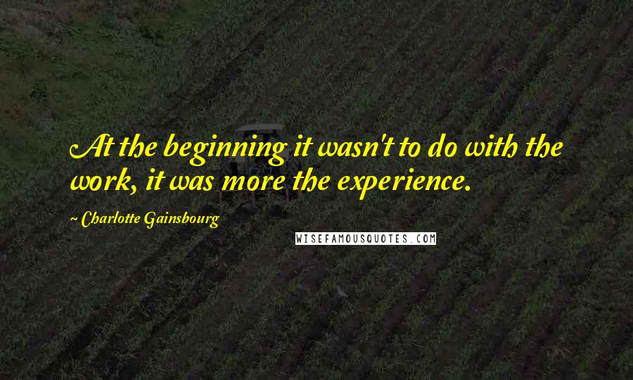 Charlotte Gainsbourg Quotes: At the beginning it wasn't to do with the work, it was more the experience.