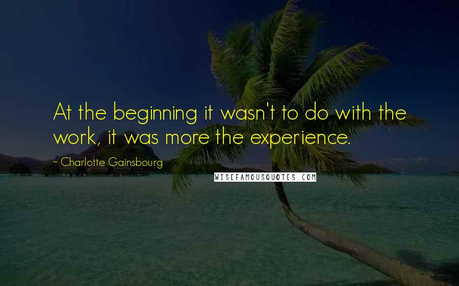 Charlotte Gainsbourg Quotes: At the beginning it wasn't to do with the work, it was more the experience.