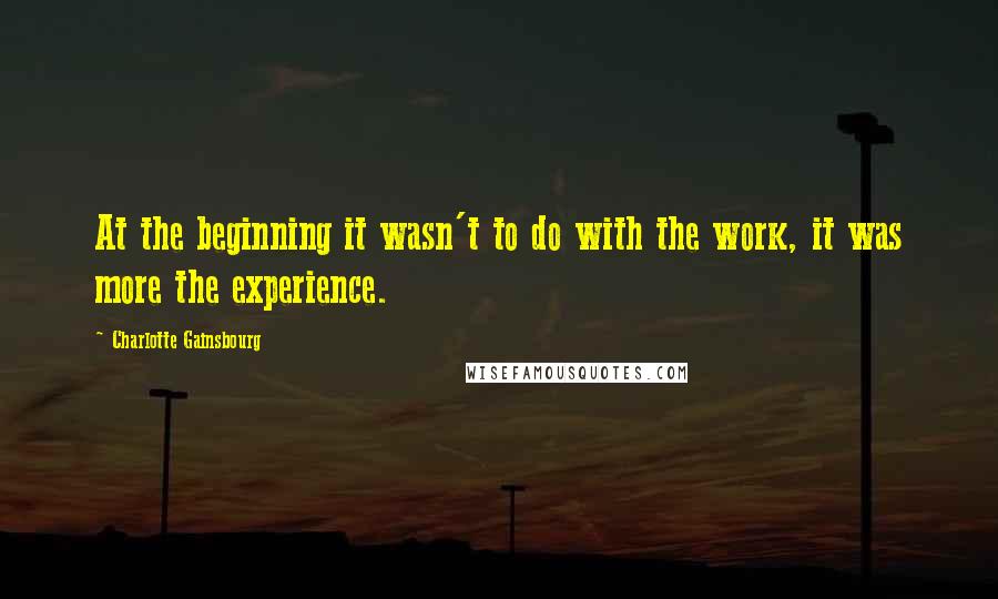 Charlotte Gainsbourg Quotes: At the beginning it wasn't to do with the work, it was more the experience.