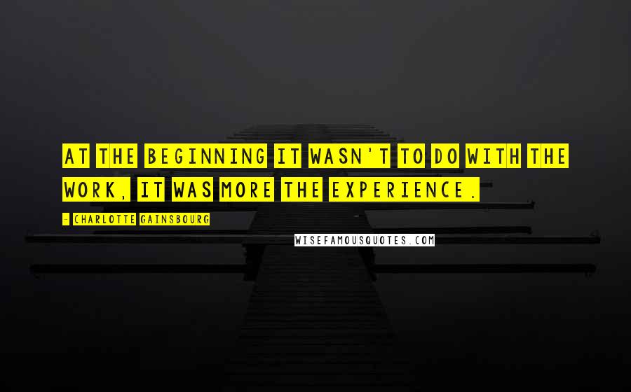 Charlotte Gainsbourg Quotes: At the beginning it wasn't to do with the work, it was more the experience.