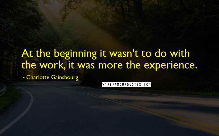 Charlotte Gainsbourg Quotes: At the beginning it wasn't to do with the work, it was more the experience.