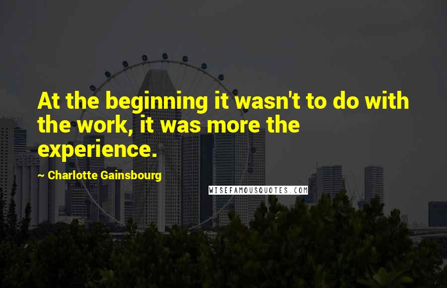 Charlotte Gainsbourg Quotes: At the beginning it wasn't to do with the work, it was more the experience.