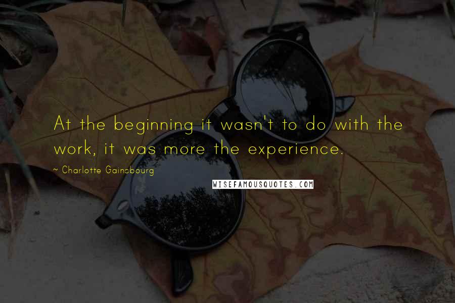 Charlotte Gainsbourg Quotes: At the beginning it wasn't to do with the work, it was more the experience.