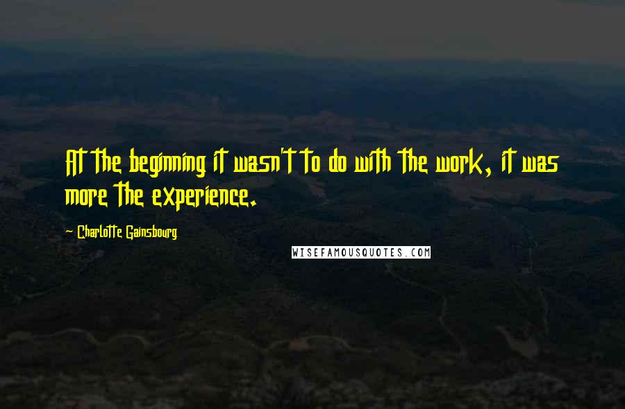 Charlotte Gainsbourg Quotes: At the beginning it wasn't to do with the work, it was more the experience.