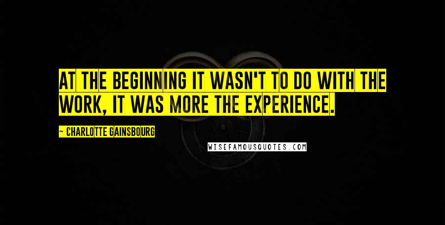 Charlotte Gainsbourg Quotes: At the beginning it wasn't to do with the work, it was more the experience.