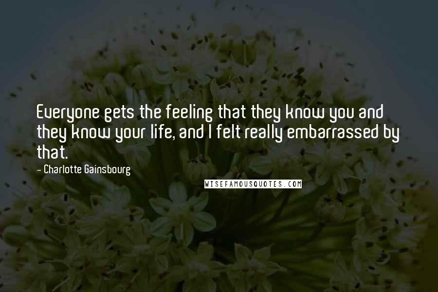 Charlotte Gainsbourg Quotes: Everyone gets the feeling that they know you and they know your life, and I felt really embarrassed by that.