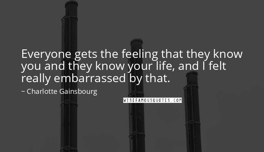 Charlotte Gainsbourg Quotes: Everyone gets the feeling that they know you and they know your life, and I felt really embarrassed by that.