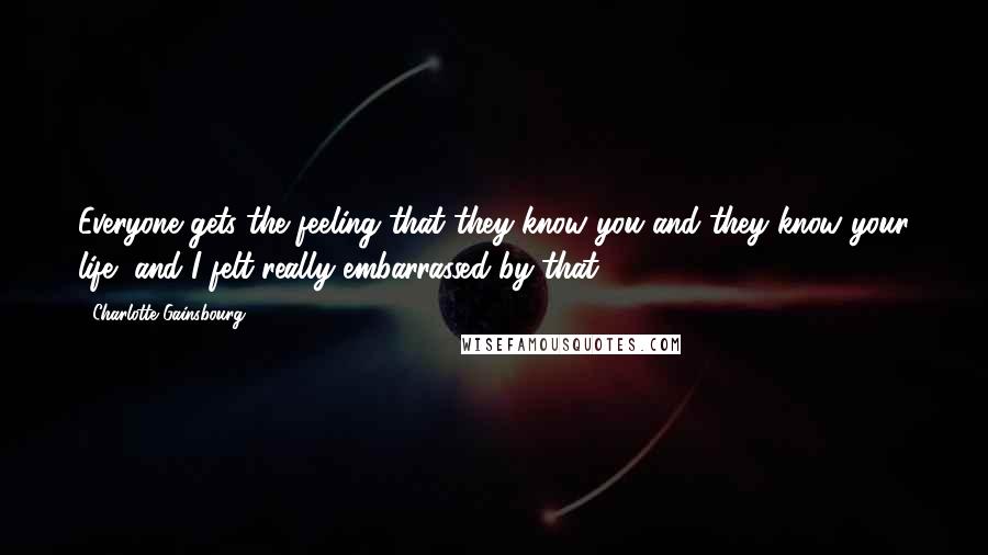 Charlotte Gainsbourg Quotes: Everyone gets the feeling that they know you and they know your life, and I felt really embarrassed by that.