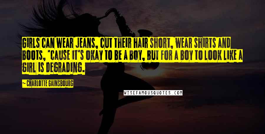 Charlotte Gainsbourg Quotes: Girls can wear jeans, cut their hair short, wear shirts and boots, 'cause it's okay to be a boy, but for a boy to look like a girl is degrading.