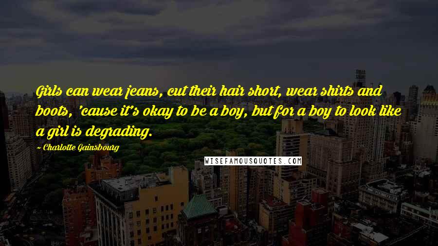 Charlotte Gainsbourg Quotes: Girls can wear jeans, cut their hair short, wear shirts and boots, 'cause it's okay to be a boy, but for a boy to look like a girl is degrading.