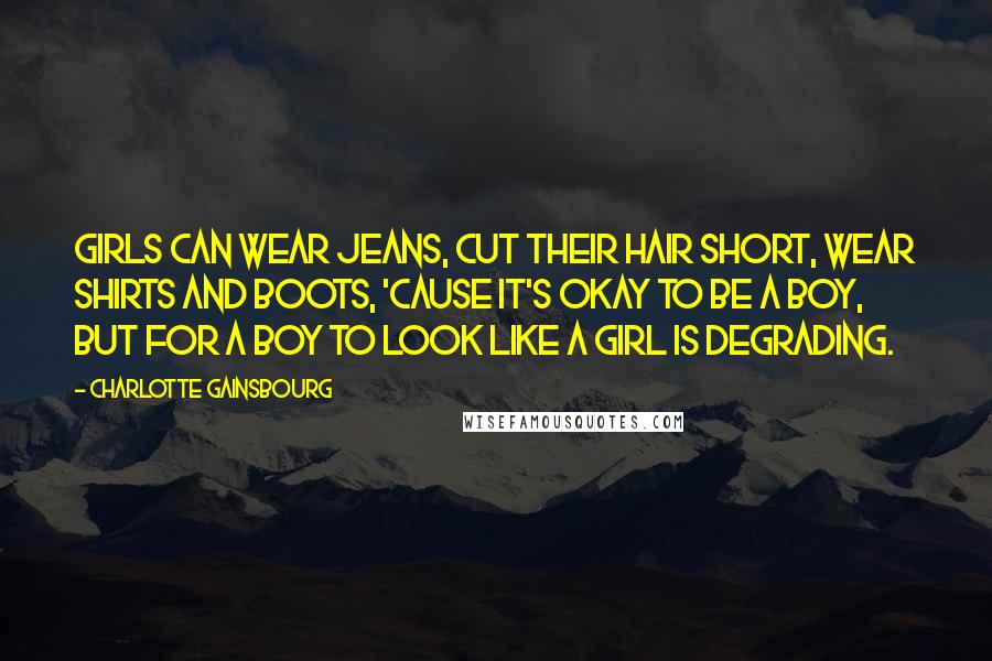 Charlotte Gainsbourg Quotes: Girls can wear jeans, cut their hair short, wear shirts and boots, 'cause it's okay to be a boy, but for a boy to look like a girl is degrading.