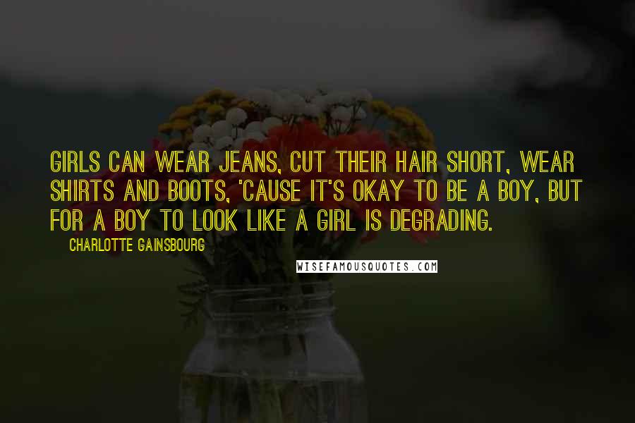 Charlotte Gainsbourg Quotes: Girls can wear jeans, cut their hair short, wear shirts and boots, 'cause it's okay to be a boy, but for a boy to look like a girl is degrading.