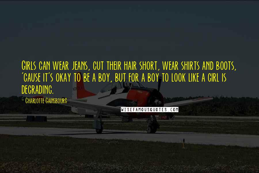 Charlotte Gainsbourg Quotes: Girls can wear jeans, cut their hair short, wear shirts and boots, 'cause it's okay to be a boy, but for a boy to look like a girl is degrading.