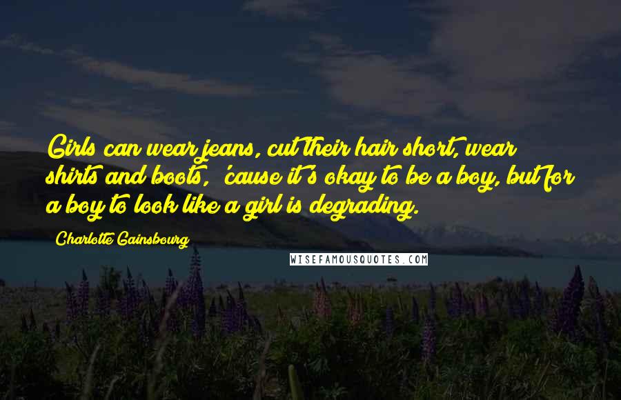 Charlotte Gainsbourg Quotes: Girls can wear jeans, cut their hair short, wear shirts and boots, 'cause it's okay to be a boy, but for a boy to look like a girl is degrading.