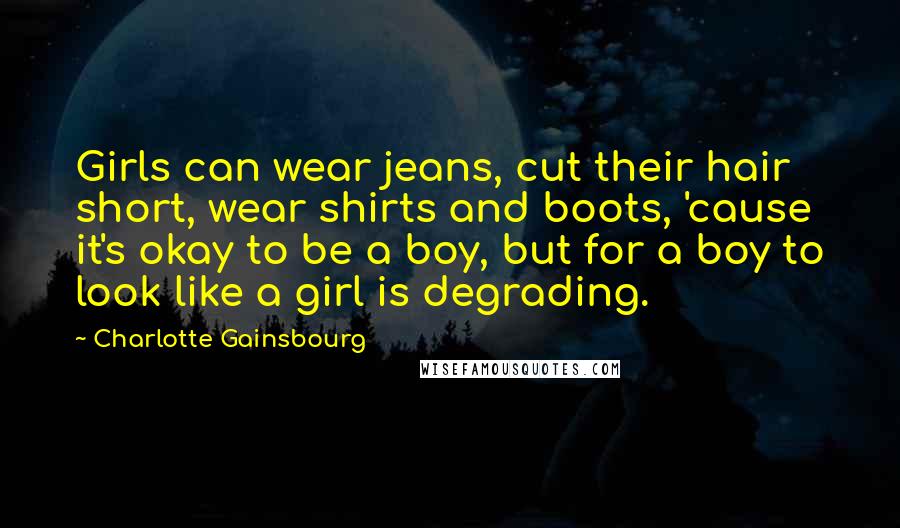 Charlotte Gainsbourg Quotes: Girls can wear jeans, cut their hair short, wear shirts and boots, 'cause it's okay to be a boy, but for a boy to look like a girl is degrading.