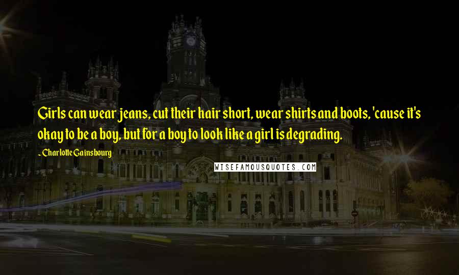 Charlotte Gainsbourg Quotes: Girls can wear jeans, cut their hair short, wear shirts and boots, 'cause it's okay to be a boy, but for a boy to look like a girl is degrading.