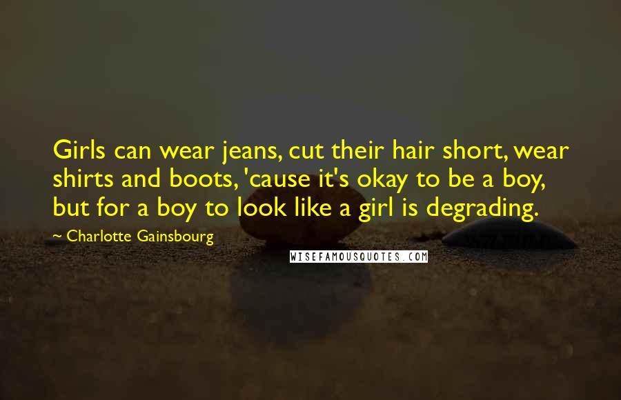 Charlotte Gainsbourg Quotes: Girls can wear jeans, cut their hair short, wear shirts and boots, 'cause it's okay to be a boy, but for a boy to look like a girl is degrading.