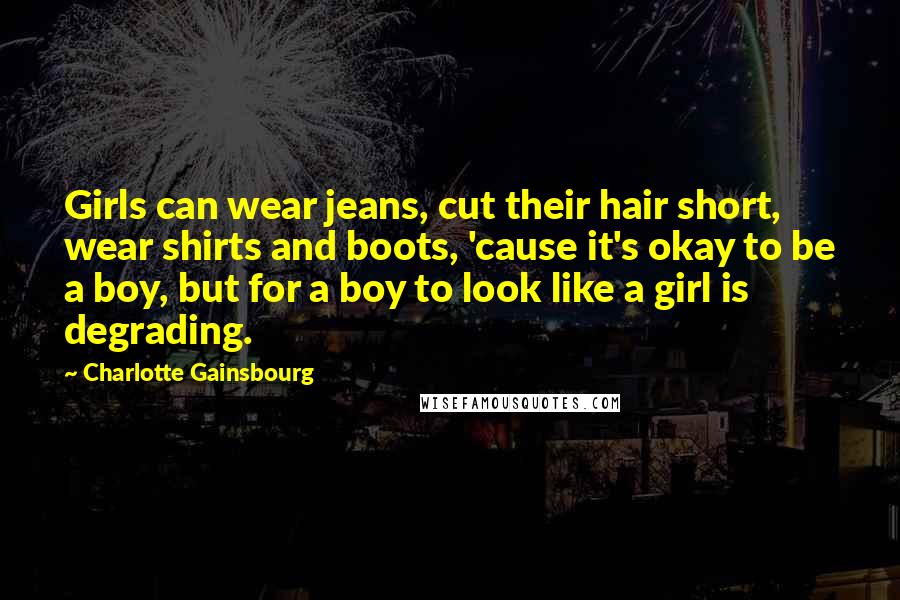 Charlotte Gainsbourg Quotes: Girls can wear jeans, cut their hair short, wear shirts and boots, 'cause it's okay to be a boy, but for a boy to look like a girl is degrading.