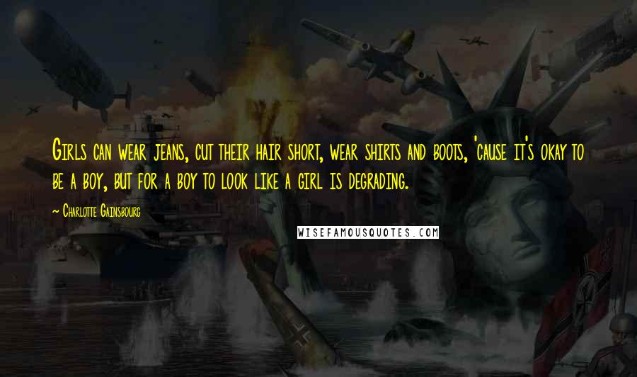 Charlotte Gainsbourg Quotes: Girls can wear jeans, cut their hair short, wear shirts and boots, 'cause it's okay to be a boy, but for a boy to look like a girl is degrading.