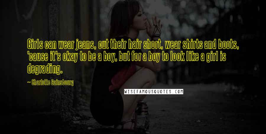 Charlotte Gainsbourg Quotes: Girls can wear jeans, cut their hair short, wear shirts and boots, 'cause it's okay to be a boy, but for a boy to look like a girl is degrading.