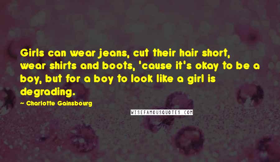Charlotte Gainsbourg Quotes: Girls can wear jeans, cut their hair short, wear shirts and boots, 'cause it's okay to be a boy, but for a boy to look like a girl is degrading.