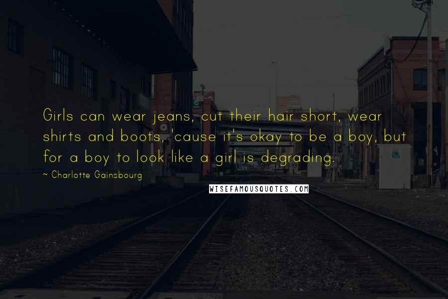 Charlotte Gainsbourg Quotes: Girls can wear jeans, cut their hair short, wear shirts and boots, 'cause it's okay to be a boy, but for a boy to look like a girl is degrading.