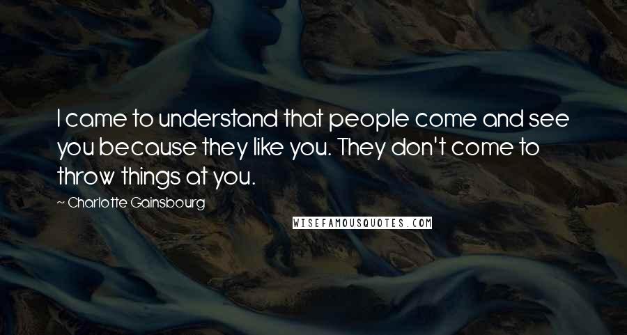 Charlotte Gainsbourg Quotes: I came to understand that people come and see you because they like you. They don't come to throw things at you.