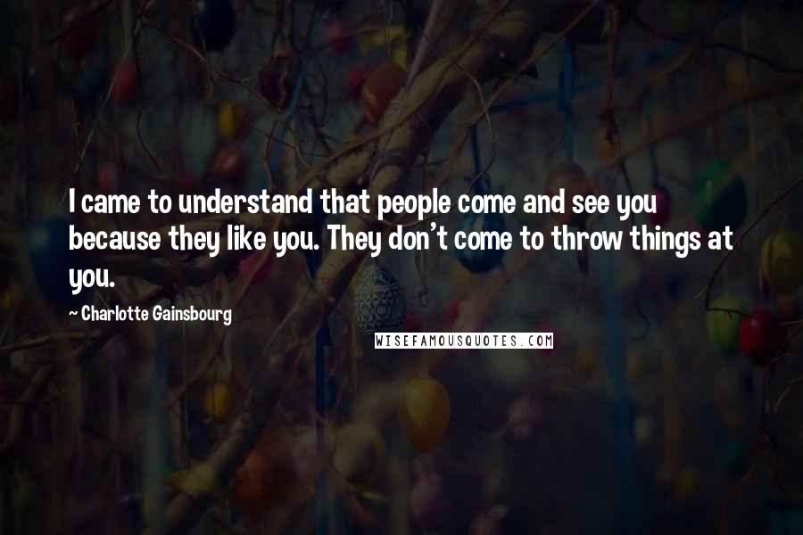 Charlotte Gainsbourg Quotes: I came to understand that people come and see you because they like you. They don't come to throw things at you.