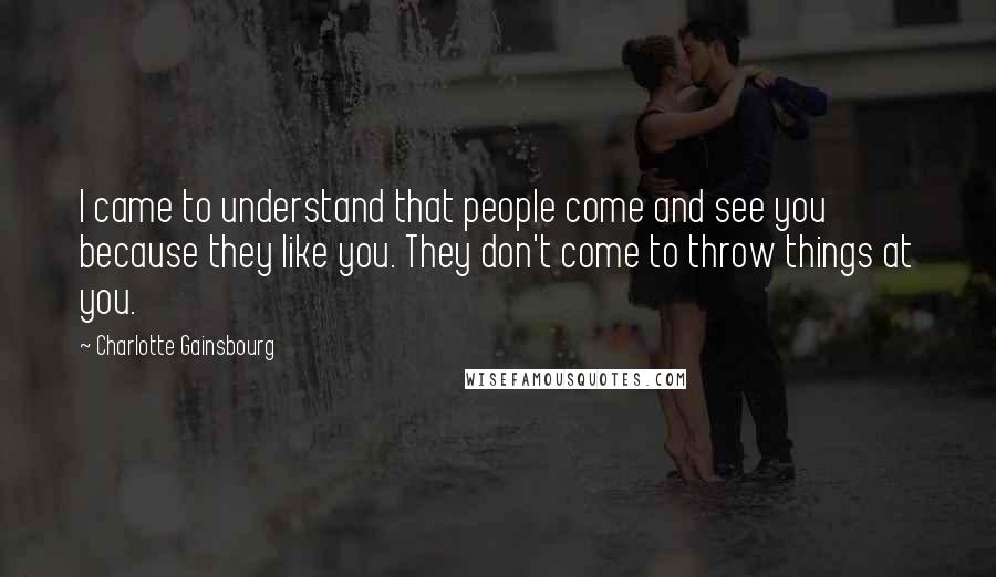 Charlotte Gainsbourg Quotes: I came to understand that people come and see you because they like you. They don't come to throw things at you.