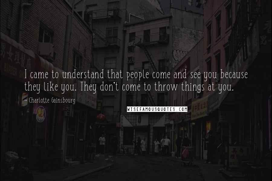 Charlotte Gainsbourg Quotes: I came to understand that people come and see you because they like you. They don't come to throw things at you.