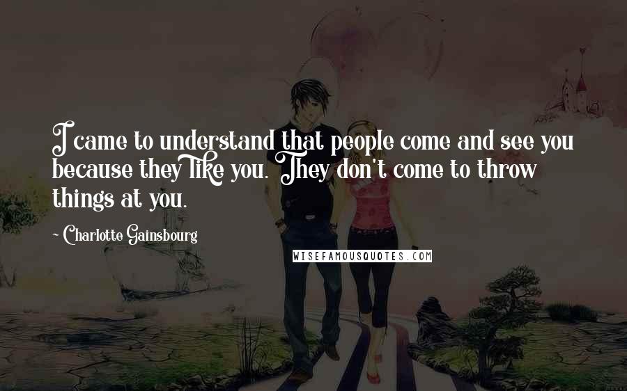 Charlotte Gainsbourg Quotes: I came to understand that people come and see you because they like you. They don't come to throw things at you.