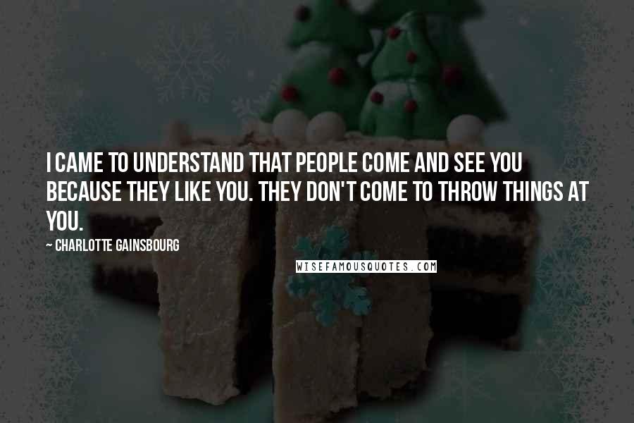 Charlotte Gainsbourg Quotes: I came to understand that people come and see you because they like you. They don't come to throw things at you.