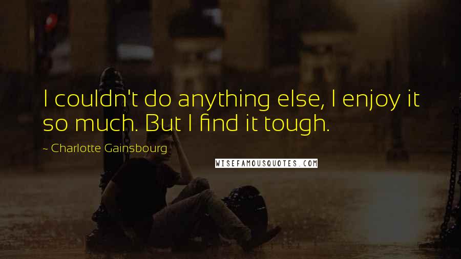Charlotte Gainsbourg Quotes: I couldn't do anything else, I enjoy it so much. But I find it tough.