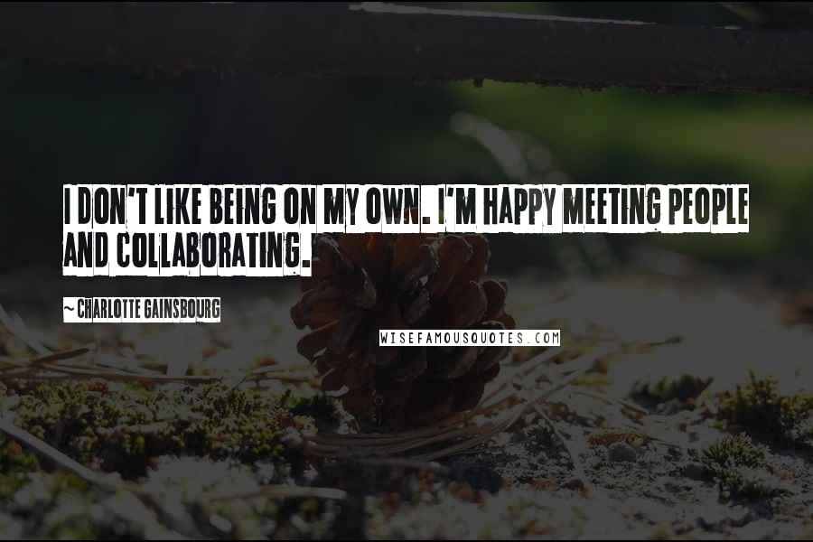 Charlotte Gainsbourg Quotes: I don't like being on my own. I'm happy meeting people and collaborating.